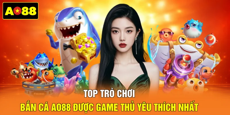 Top trò chơi bắn cá AO88 được game thủ yêu thích nhất